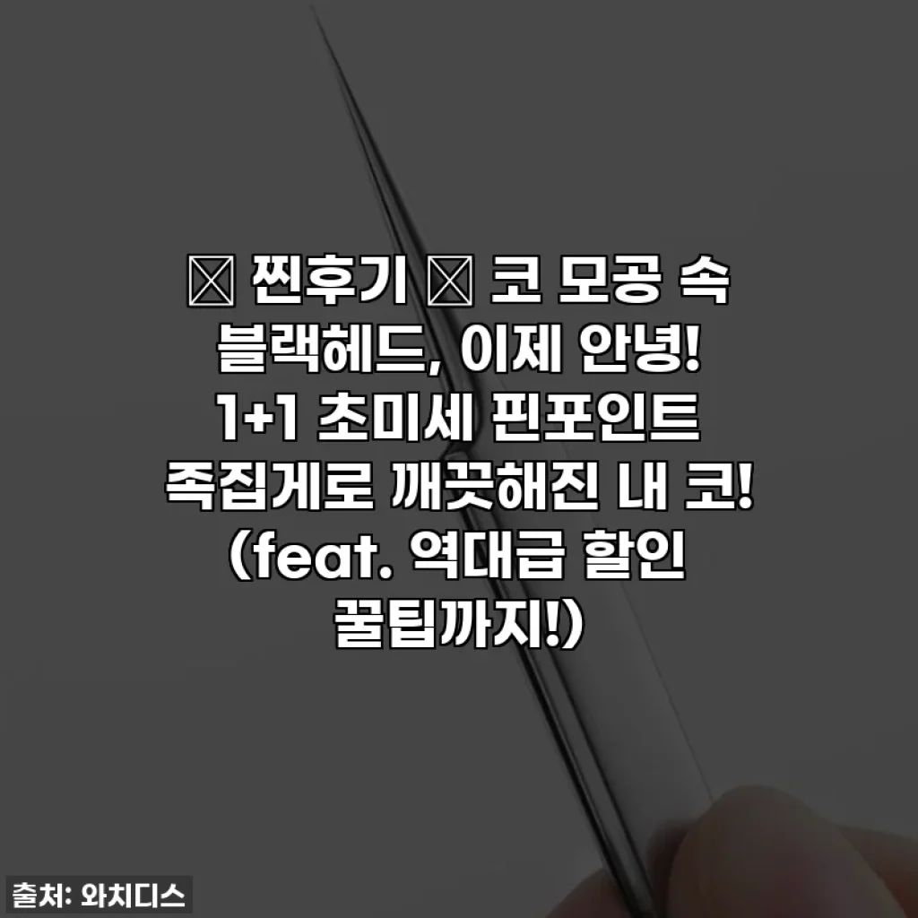 ✨ 찐후기 ✨ 코 모공 속 블랙헤드, 이제 안녕! 1+1 초미세 핀포인트 족집게로 깨끗해진 내 코! (feat. 역대급 할인 꿀팁까지!)