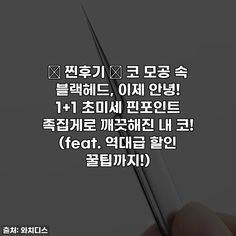 ✨ 찐후기 ✨ 코 모공 속 블랙헤드, 이제 안녕! 1+1 초미세 핀포인트 족집게로 깨끗해진 내 코! (feat. 역대급 할인 꿀팁까지!)