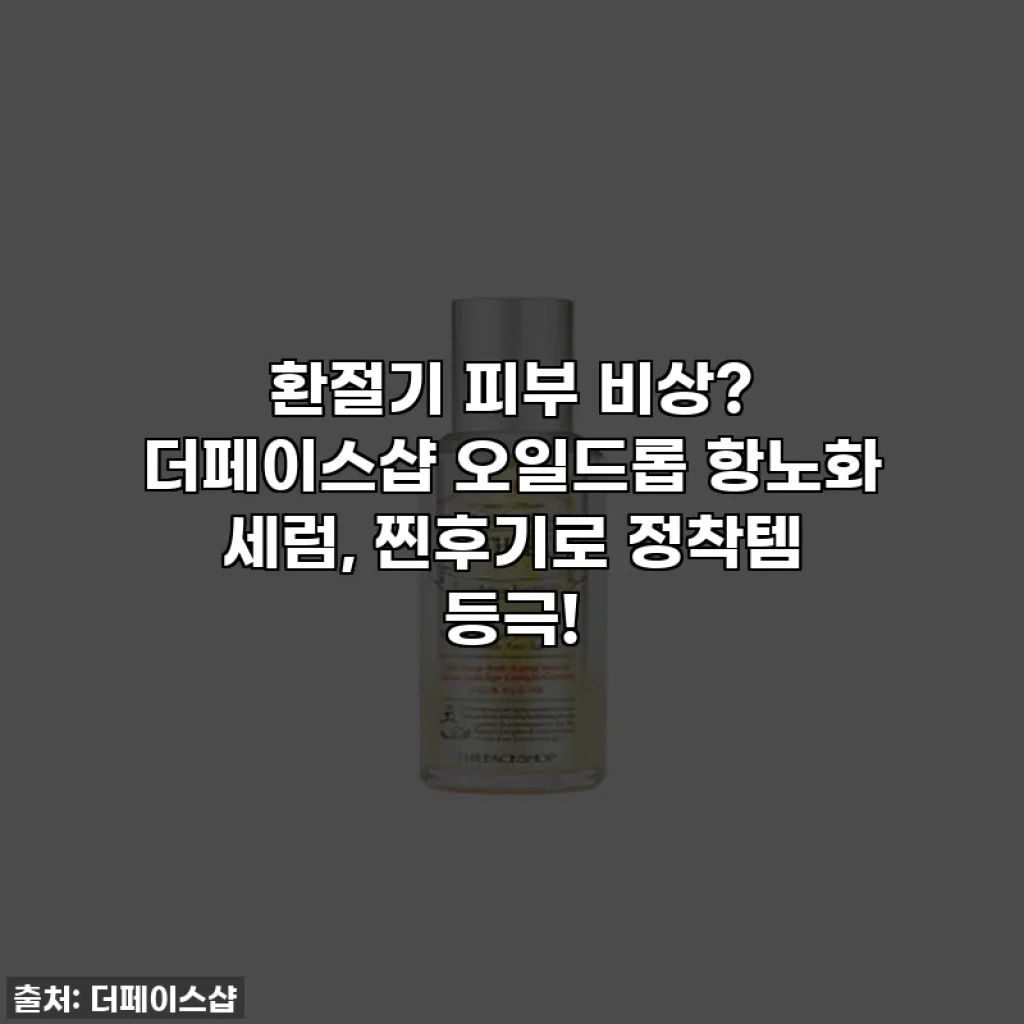 환절기 피부 비상? 더페이스샵 오일드롭 항노화 세럼, 찐후기로 정착템 등극!