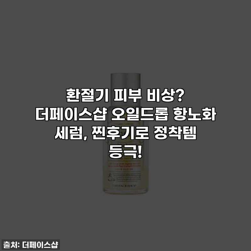 환절기 피부 비상? 더페이스샵 오일드롭 항노화 세럼, 찐후기로 정착템 등극!