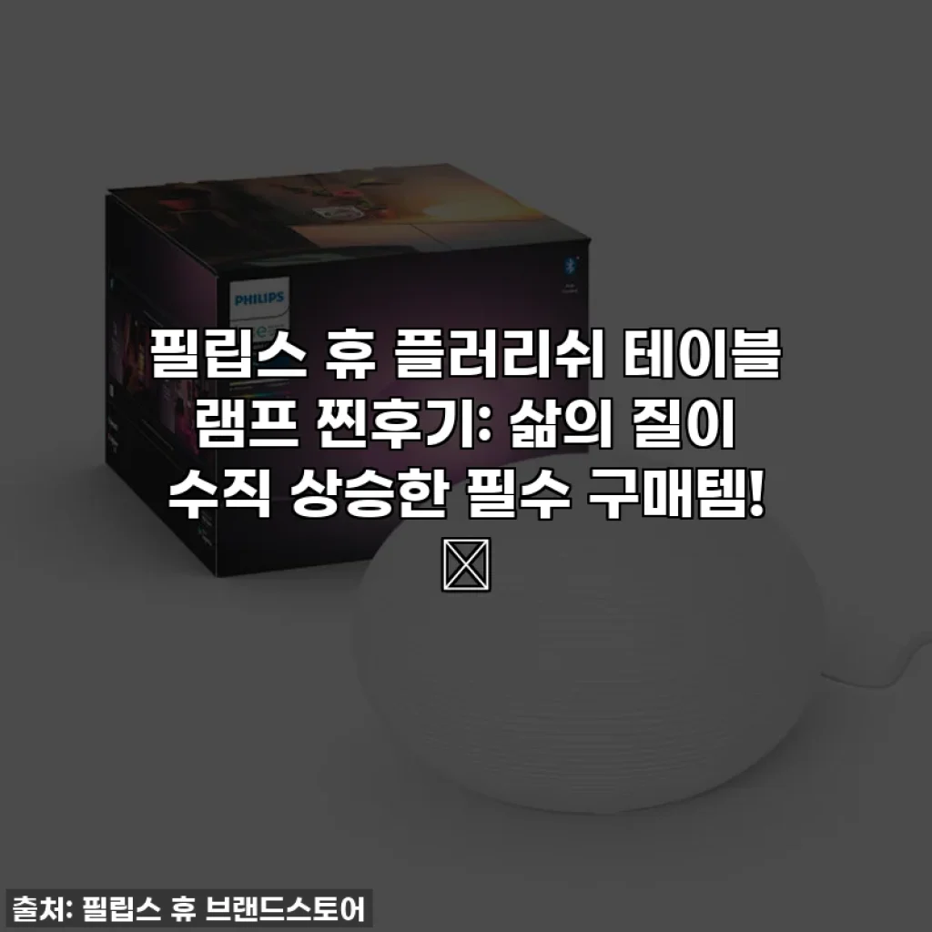 필립스 휴 플러리쉬 테이블 램프 찐후기: 삶의 질이 수직 상승한 필수 구매템! ✨