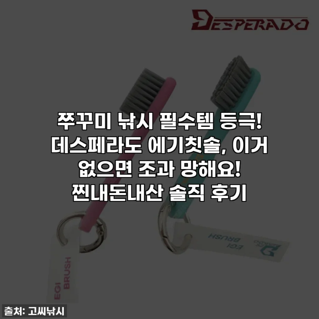쭈꾸미 낚시 필수템 등극! 데스페라도 에기칫솔, 이거 없으면 조과 망해요! 찐내돈내산 솔직 후기