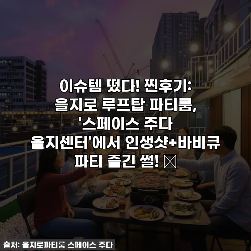 이슈템 떴다! 찐후기: 을지로 루프탑 파티룸, '스페이스 주다 을지센터'에서 인생샷+바비큐 파티 즐긴 썰! ✨