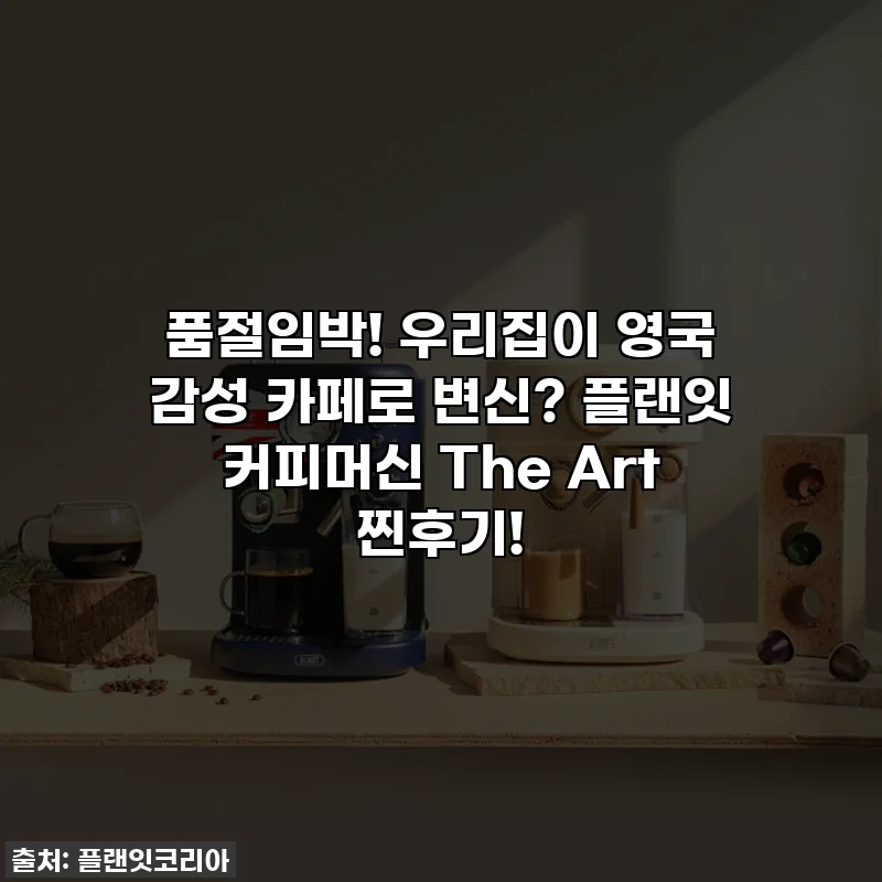 품절임박! 우리집이 영국 감성 카페로 변신? 플랜잇 커피머신 The Art 찐후기!