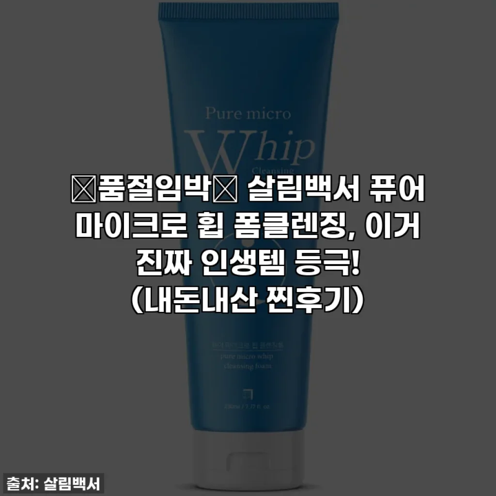 💖품절임박💖 살림백서 퓨어 마이크로 휩 폼클렌징, 이거 진짜 인생템 등극! (내돈내산 찐후기)