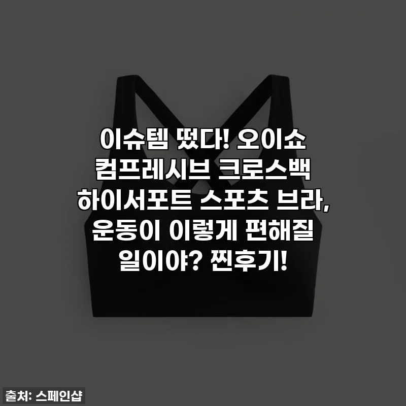 이슈템 떴다! 오이쇼 컴프레시브 크로스백 하이서포트 스포츠 브라, 운동이 이렇게 편해질 일이야? 찐후기!