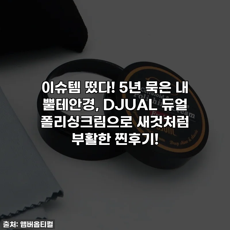 이슈템 떴다! 5년 묵은 내 뿔테안경, DJUAL 듀얼 폴리싱크림으로 새것처럼 부활한 찐후기!