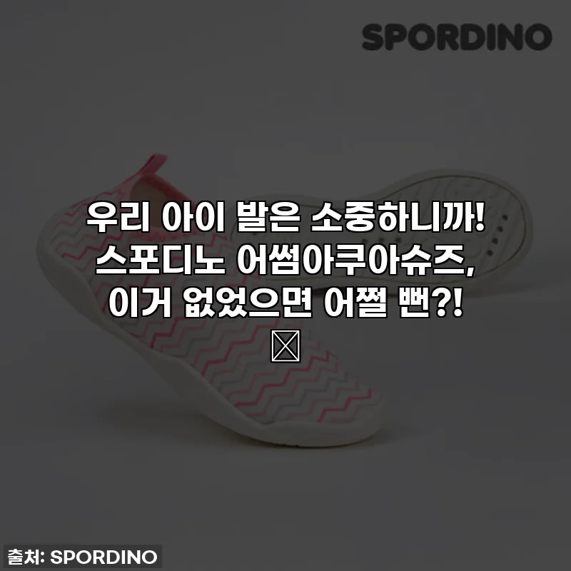 우리 아이 발은 소중하니까! 스포디노 어썸아쿠아슈즈, 이거 없었으면 어쩔 뻔?! 🥹