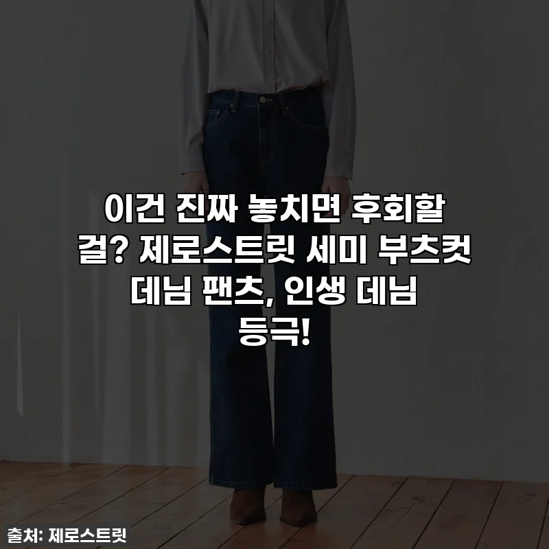 이건 진짜 놓치면 후회할 걸? 제로스트릿 세미 부츠컷 데님 팬츠, 인생 데님 등극!