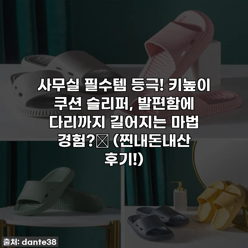 사무실 필수템 등극! 키높이 쿠션 슬리퍼, 발편함에 다리까지 길어지는 마법 경험?✨ (찐내돈내산 후기!)