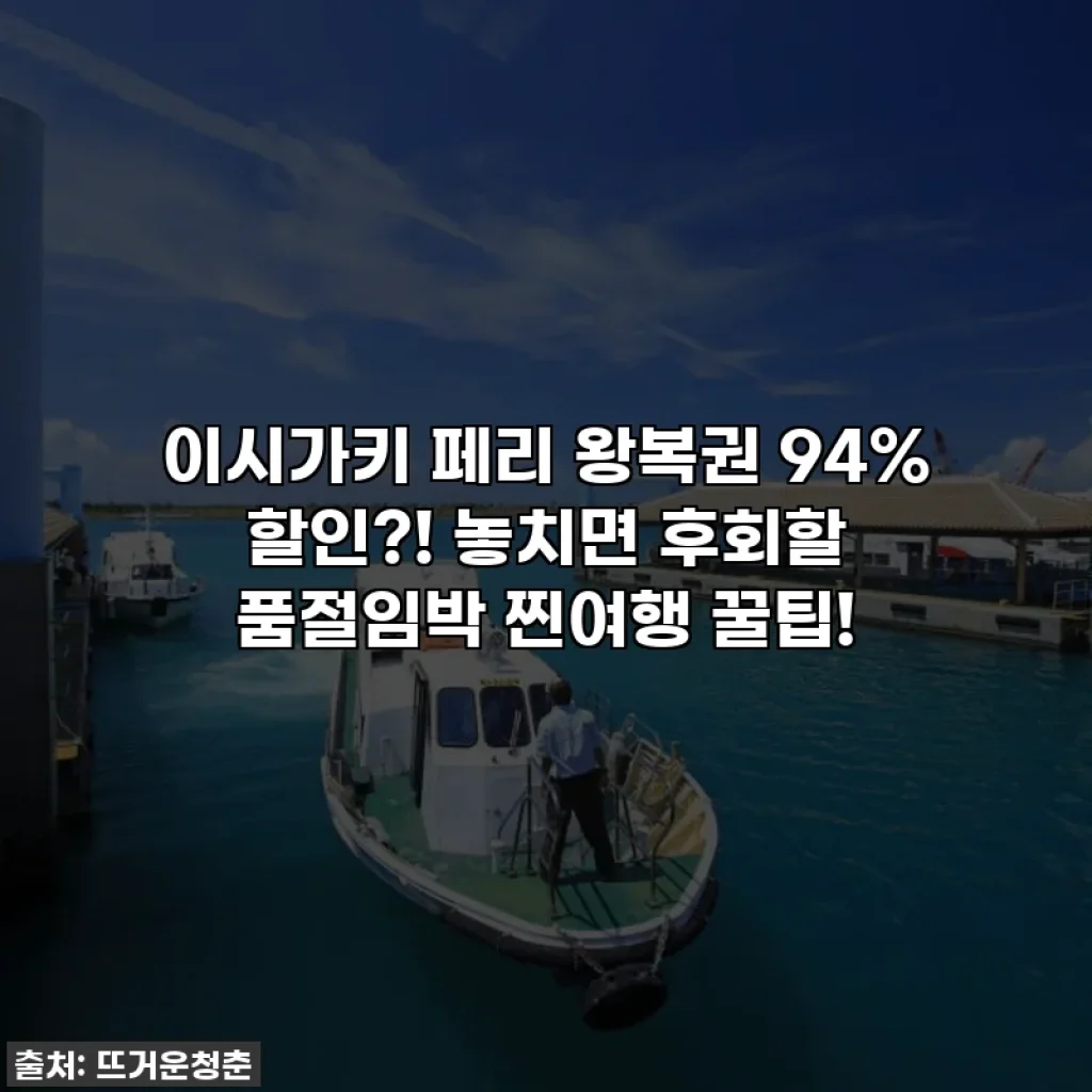 이시가키 페리 왕복권 94% 할인?! 놓치면 후회할 품절임박 찐여행 꿀팁!