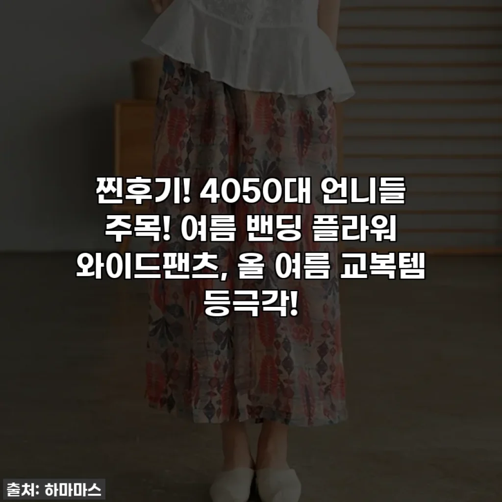 찐후기! 4050대 언니들 주목! 여름 밴딩 플라워 와이드팬츠, 올 여름 교복템 등극각!