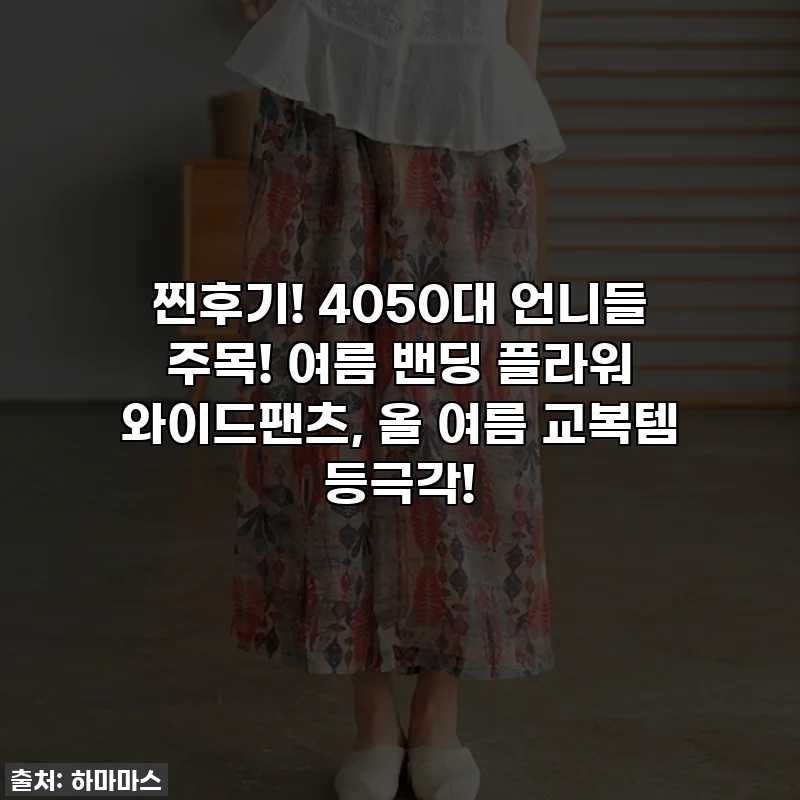 찐후기! 4050대 언니들 주목! 여름 밴딩 플라워 와이드팬츠, 올 여름 교복템 등극각!