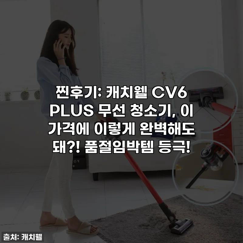 찐후기: 캐치웰 CV6 PLUS 무선 청소기, 이 가격에 이렇게 완벽해도 돼?! 품절임박템 등극!