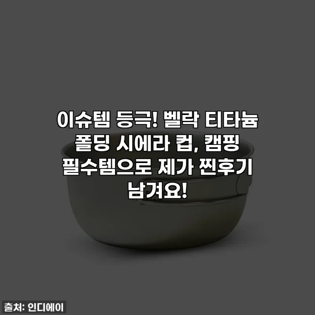 이슈템 등극! 벨락 티타늄 폴딩 시에라 컵, 캠핑 필수템으로 제가 찐후기 남겨요!