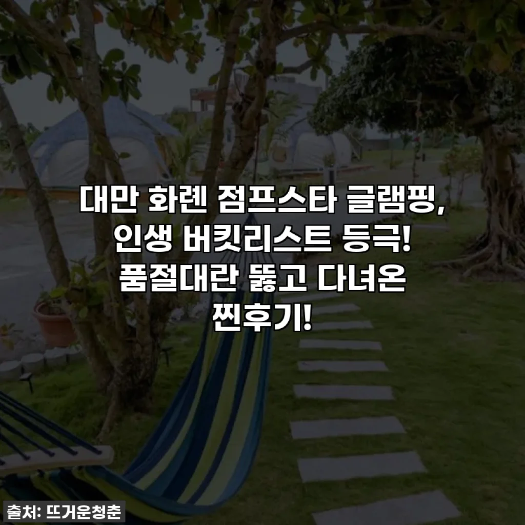 대만 화롄 점프스타 글램핑, 인생 버킷리스트 등극! 품절대란 뚫고 다녀온 찐후기!