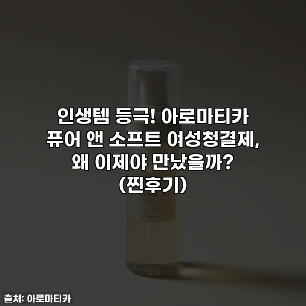 인생템 등극! 아로마티카 퓨어 앤 소프트 여성청결제, 왜 이제야 만났을까? (찐후기)