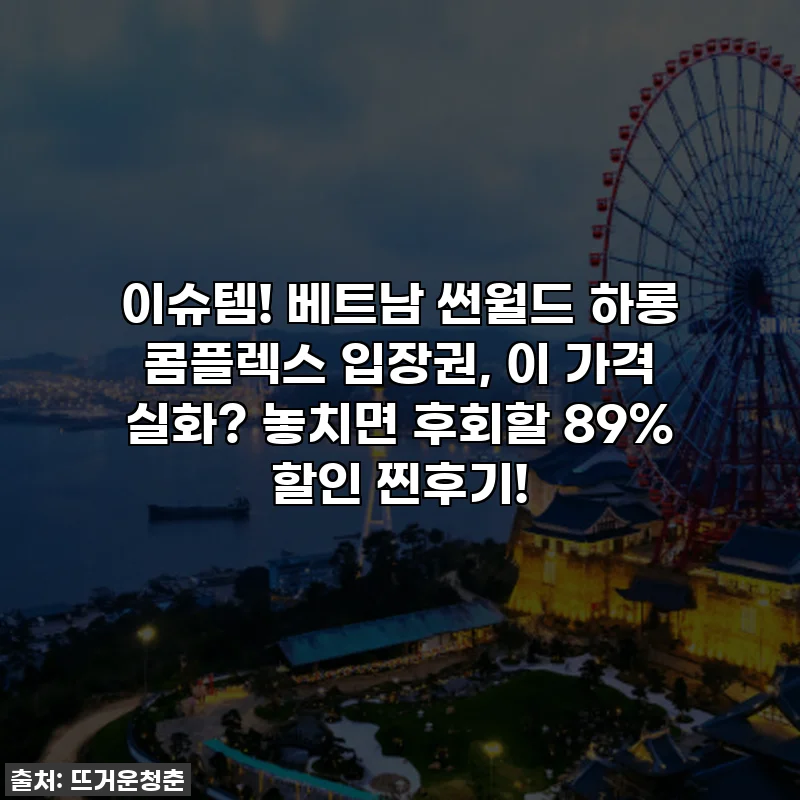 이슈템! 베트남 썬월드 하롱 콤플렉스 입장권, 이 가격 실화? 놓치면 후회할 89% 할인 찐후기!