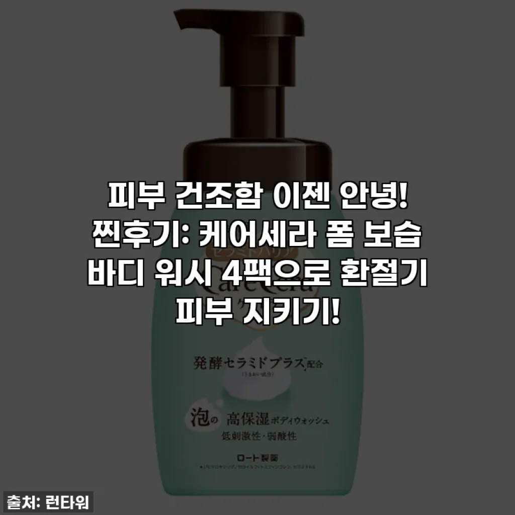 피부 건조함 이젠 안녕! 찐후기: 케어세라 폼 보습 바디 워시 4팩으로 환절기 피부 지키기!