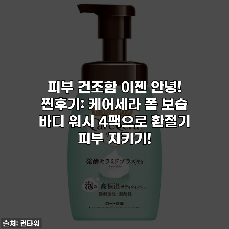 피부 건조함 이젠 안녕! 찐후기: 케어세라 폼 보습 바디 워시 4팩으로 환절기 피부 지키기!