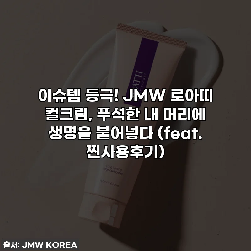 이슈템 등극! JMW 로아띠 컬크림, 푸석한 내 머리에 생명을 불어넣다 (feat. 찐사용후기)