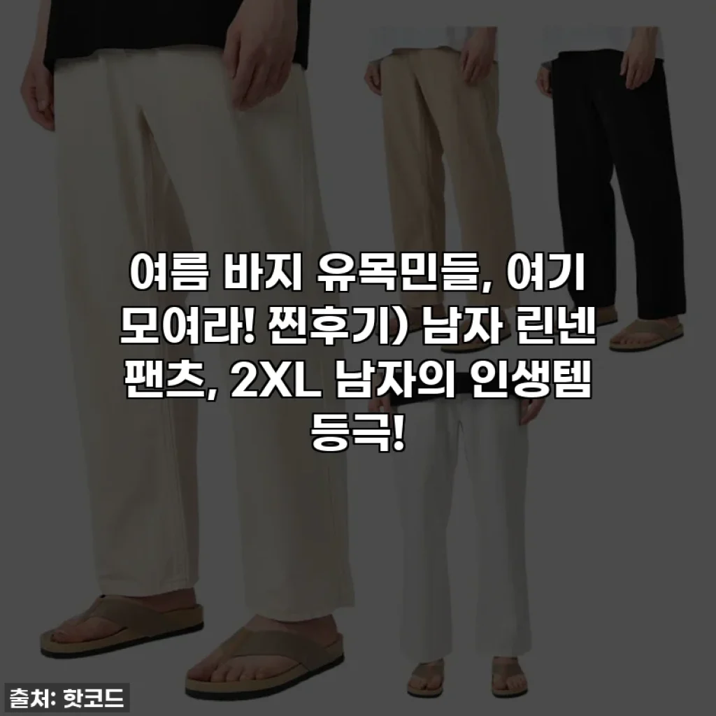 여름 바지 유목민들, 여기 모여라! 찐후기) 남자 린넨 팬츠, 2XL 남자의 인생템 등극!
