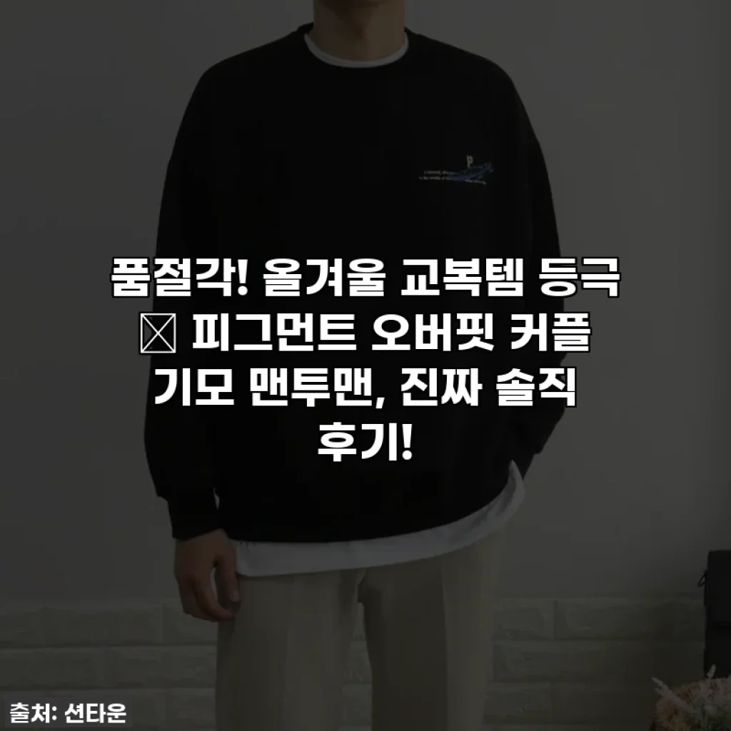 품절각! 올겨울 교복템 등극 ✨ 피그먼트 오버핏 커플 기모 맨투맨, 진짜 솔직 후기!