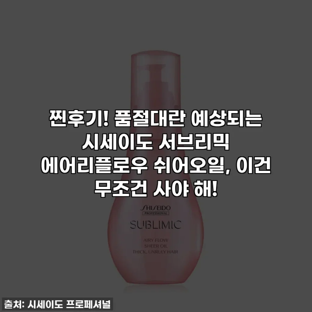 찐후기! 품절대란 예상되는 시세이도 서브리믹 에어리플로우 쉬어오일, 이건 무조건 사야 해!