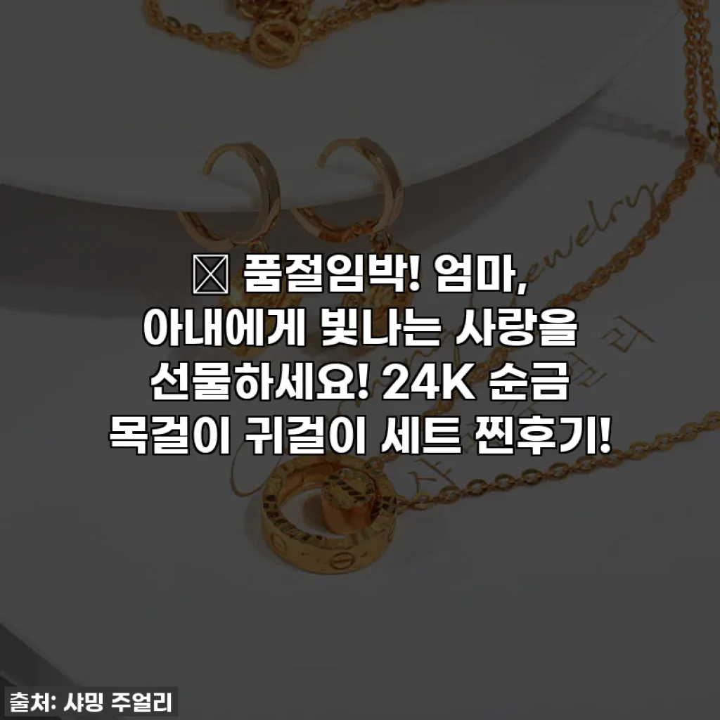 💖 품절임박! 엄마, 아내에게 빛나는 사랑을 선물하세요! 24K 순금 목걸이 귀걸이 세트 찐후기!