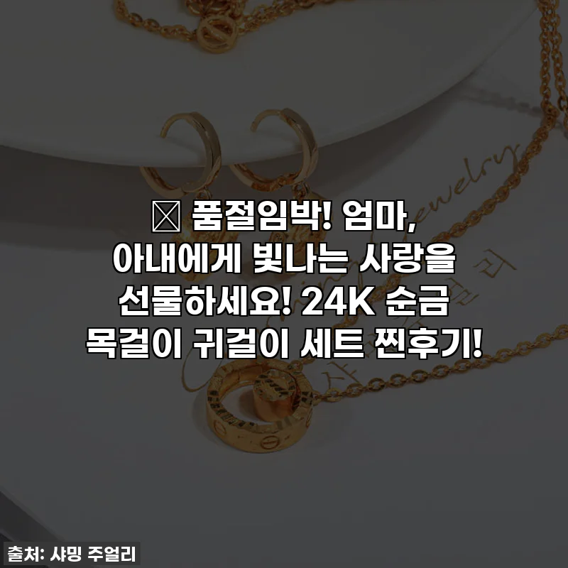 💖 품절임박! 엄마, 아내에게 빛나는 사랑을 선물하세요! 24K 순금 목걸이 귀걸이 세트 찐후기!