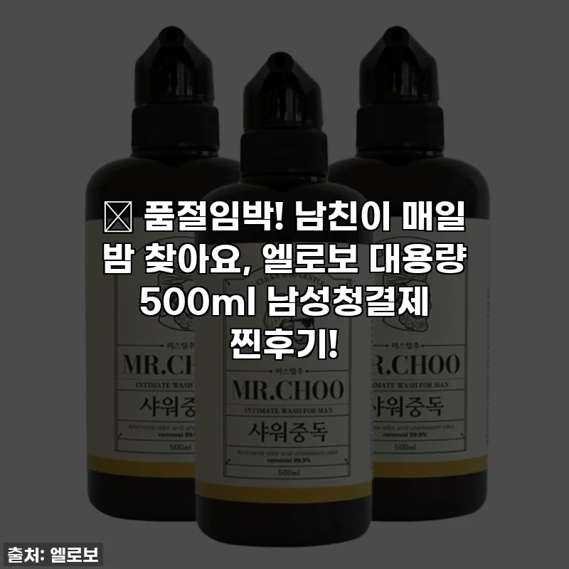 🔥 품절임박! 남친이 매일 밤 찾아요, 엘로보 대용량 500ml 남성청결제 찐후기!