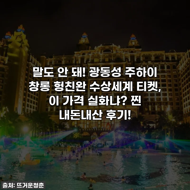말도 안 돼! 광동성 주하이 창롱 헝친완 수상세계 티켓, 이 가격 실화냐? 찐 내돈내산 후기!