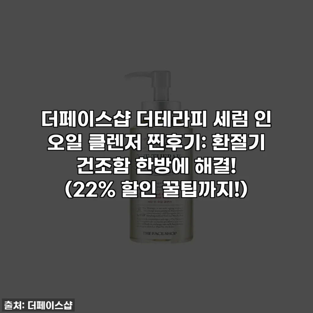 더페이스샵 더테라피 세럼 인 오일 클렌저 찐후기: 환절기 건조함 한방에 해결! (22% 할인 꿀팁까지!)
