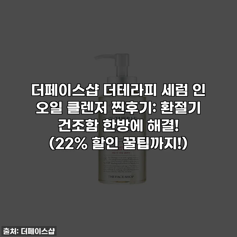 더페이스샵 더테라피 세럼 인 오일 클렌저 찐후기: 환절기 건조함 한방에 해결! (22% 할인 꿀팁까지!)