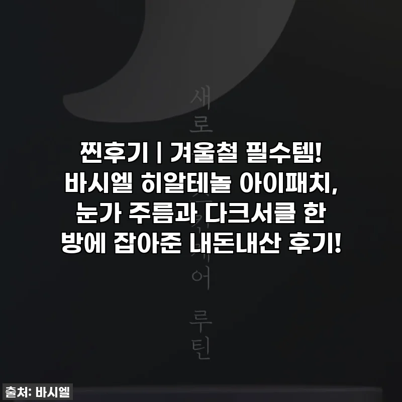 찐후기 | 겨울철 필수템! 바시엘 히알테놀 아이패치, 눈가 주름과 다크서클 한 방에 잡아준 내돈내산 후기!