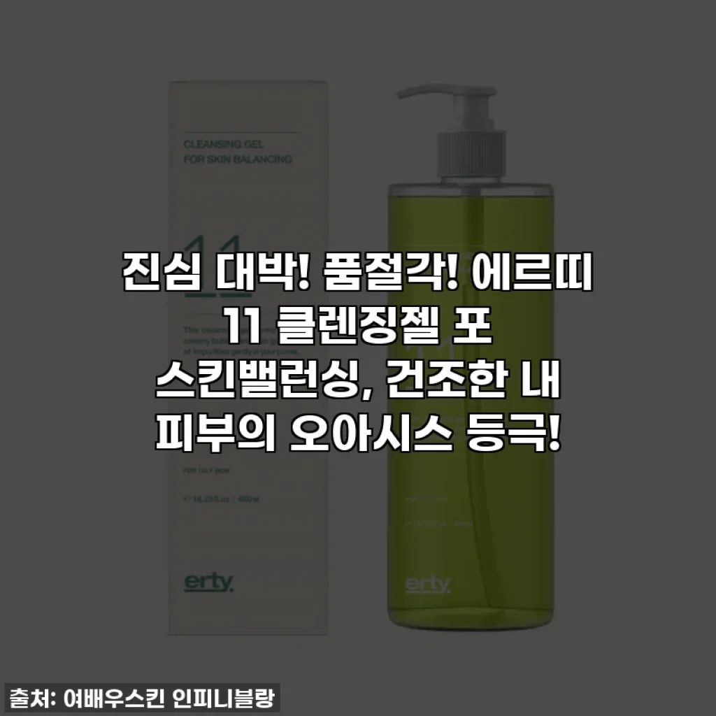 진심 대박! 품절각! 에르띠 11 클렌징젤 포 스킨밸런싱, 건조한 내 피부의 오아시스 등극!