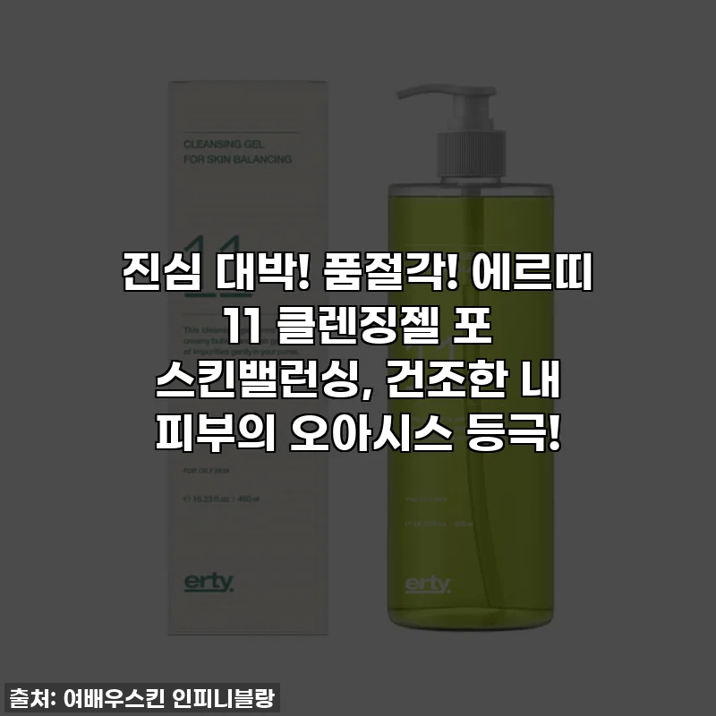 진심 대박! 품절각! 에르띠 11 클렌징젤 포 스킨밸런싱, 건조한 내 피부의 오아시스 등극!