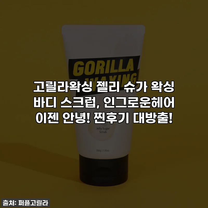 고릴라왁싱 젤리 슈가 왁싱 바디 스크럽, 인그로운헤어 이젠 안녕! 찐후기 대방출!
