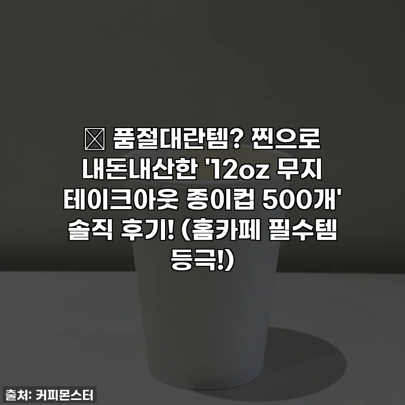 ✨ 품절대란템? 찐으로 내돈내산한 '12oz 무지 테이크아웃 종이컵 500개' 솔직 후기! (홈카페 필수템 등극!)