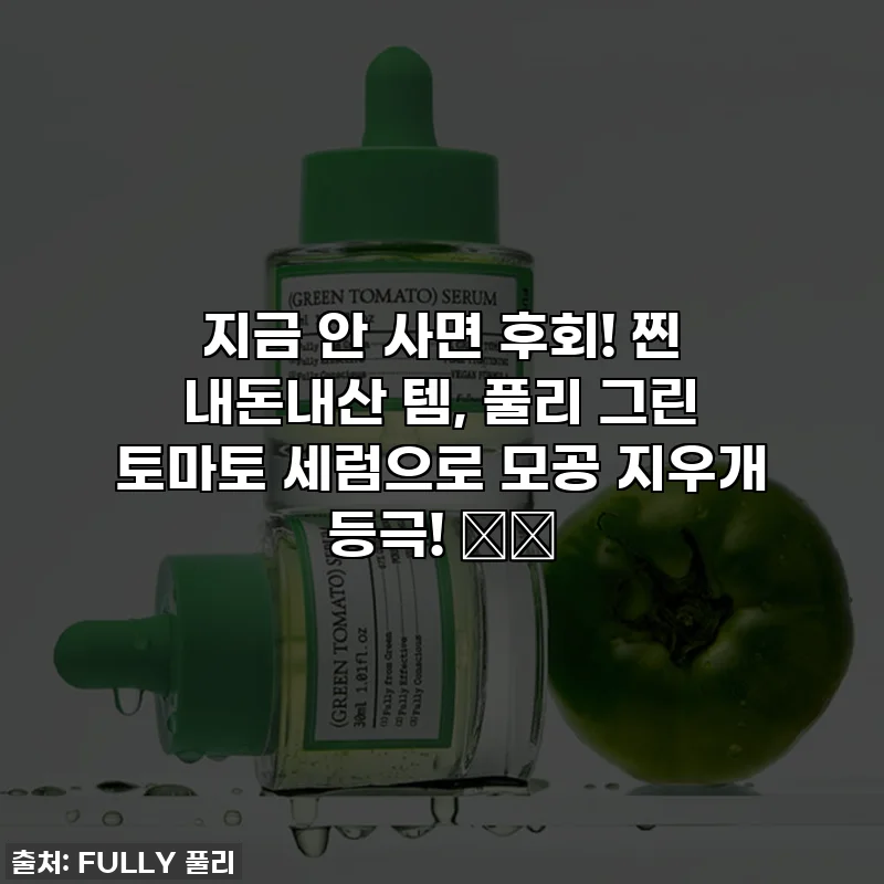 지금 안 사면 후회! 찐 내돈내산 템, 풀리 그린 토마토 세럼으로 모공 지우개 등극! 🌿✨