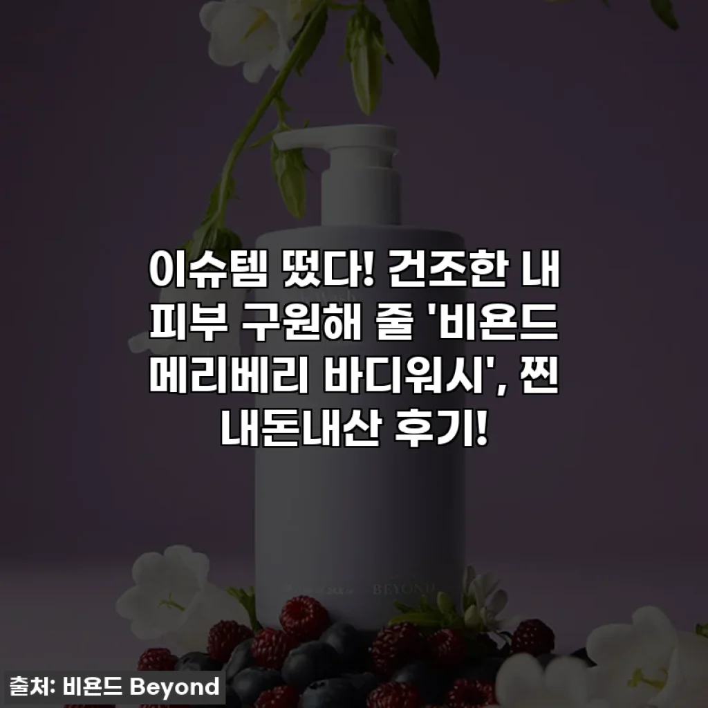 이슈템 떴다! 건조한 내 피부 구원해 줄 '비욘드 메리베리 바디워시', 찐 내돈내산 후기!