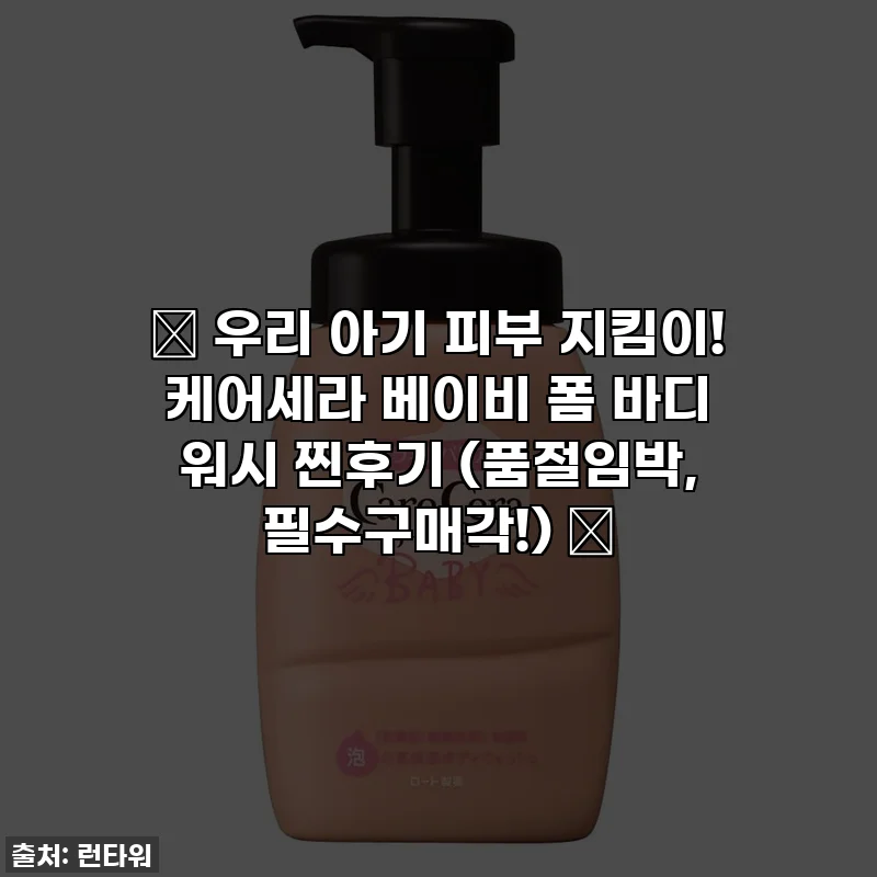 👶 우리 아기 피부 지킴이! 케어세라 베이비 폼 바디 워시 찐후기 (품절임박, 필수구매각!) 🛀