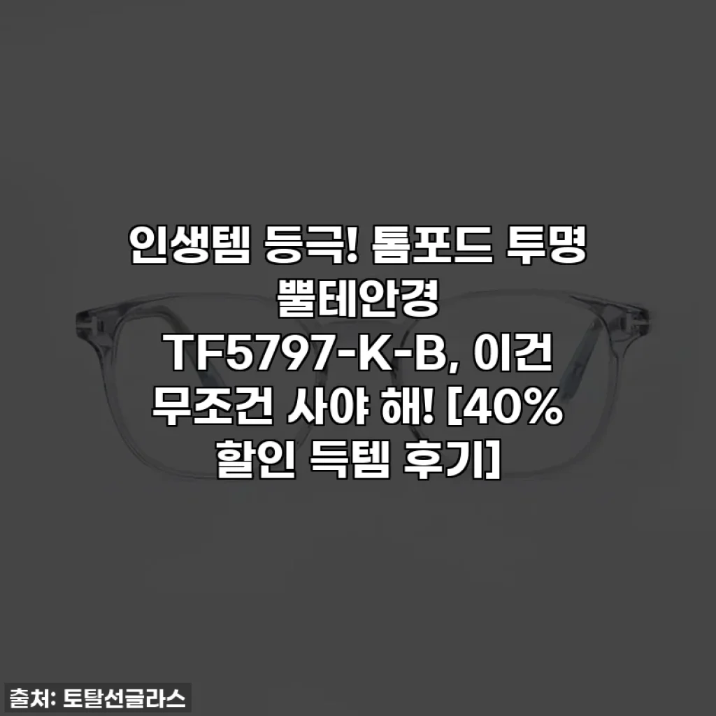 인생템 등극! 톰포드 투명 뿔테안경 TF5797-K-B, 이건 무조건 사야 해! [40% 할인 득템 후기]