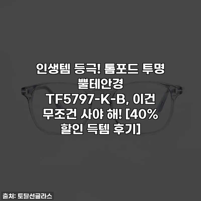 인생템 등극! 톰포드 투명 뿔테안경 TF5797-K-B, 이건 무조건 사야 해! [40% 할인 득템 후기]