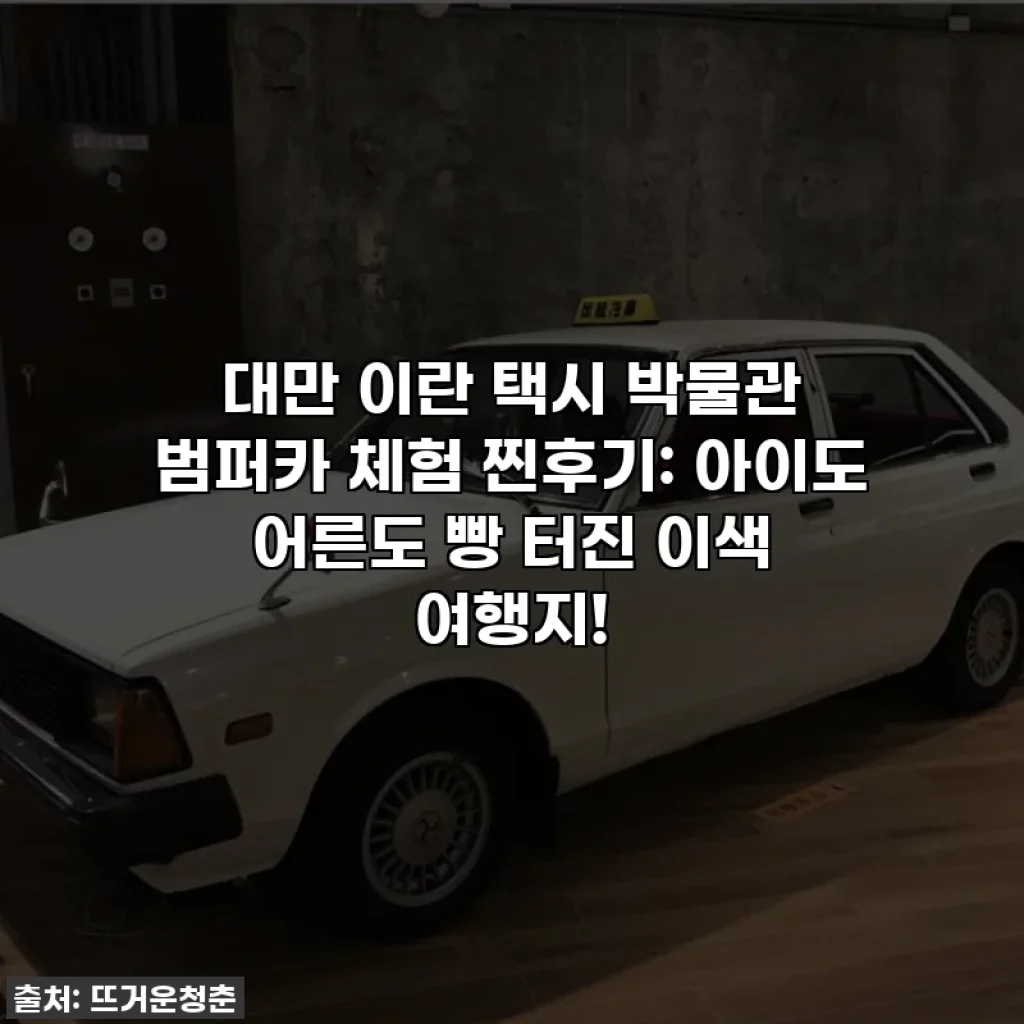 대만 이란 택시 박물관 범퍼카 체험 찐후기: 아이도 어른도 빵 터진 이색 여행지!