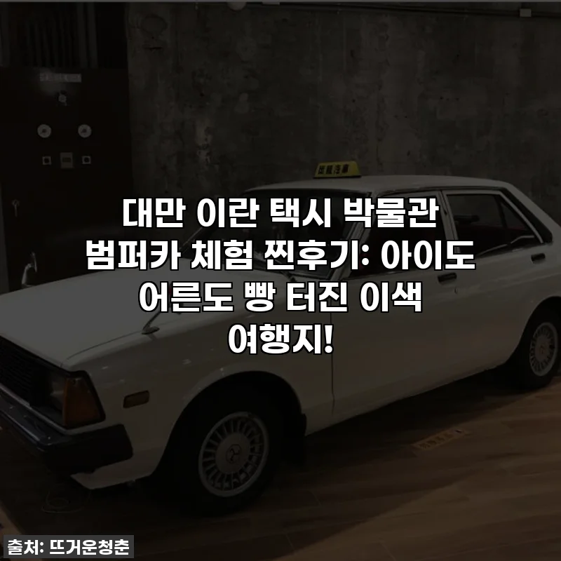대만 이란 택시 박물관 범퍼카 체험 찐후기: 아이도 어른도 빵 터진 이색 여행지!