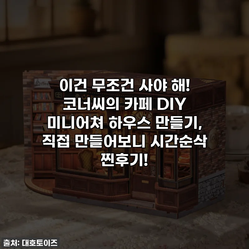 이건 무조건 사야 해! 코너씨의 카페 DIY 미니어쳐 하우스 만들기, 직접 만들어보니 시간순삭 찐후기!