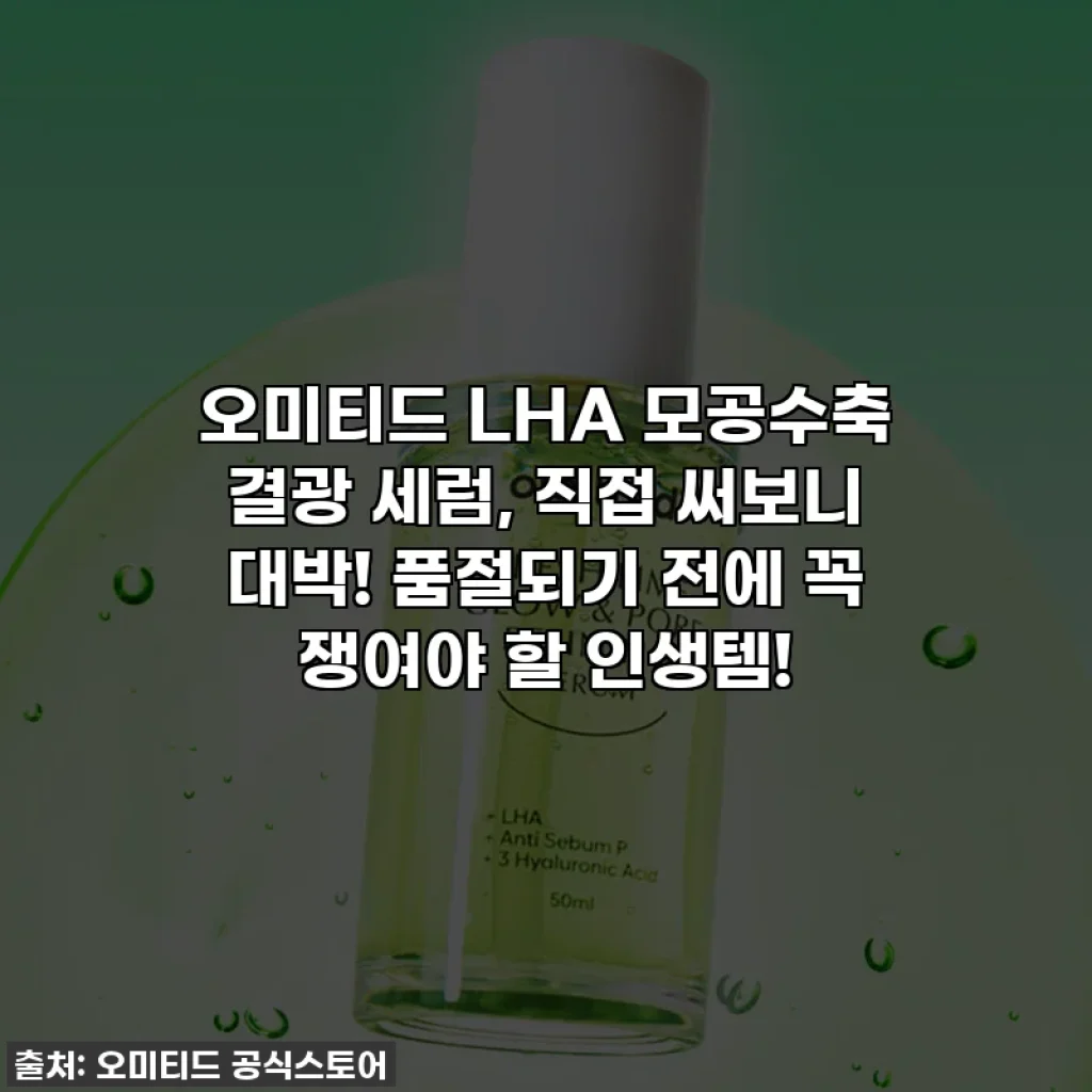 오미티드 LHA 모공수축 결광 세럼, 직접 써보니 대박! 품절되기 전에 꼭 쟁여야 할 인생템!