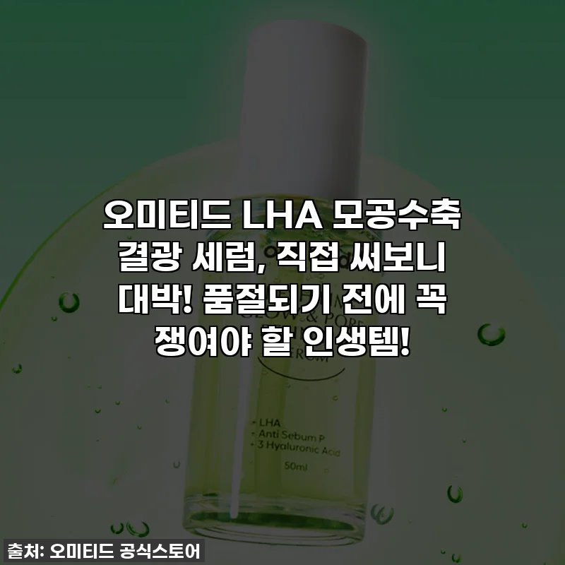오미티드 LHA 모공수축 결광 세럼, 직접 써보니 대박! 품절되기 전에 꼭 쟁여야 할 인생템!