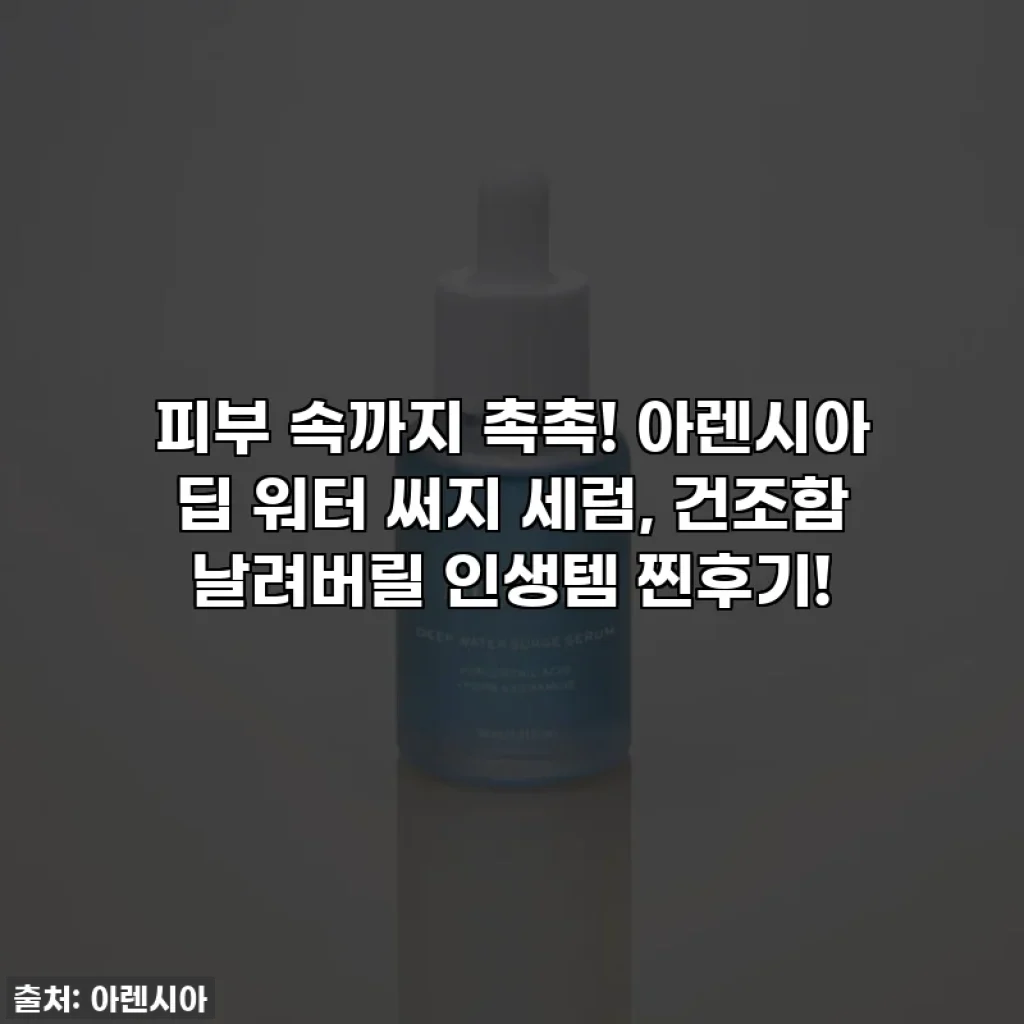 피부 속까지 촉촉! 아렌시아 딥 워터 써지 세럼, 건조함 날려버릴 인생템 찐후기!